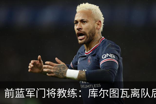 前蓝军门将教练：库尔图瓦离队后我想带回切赫，但萨里坚持要凯帕