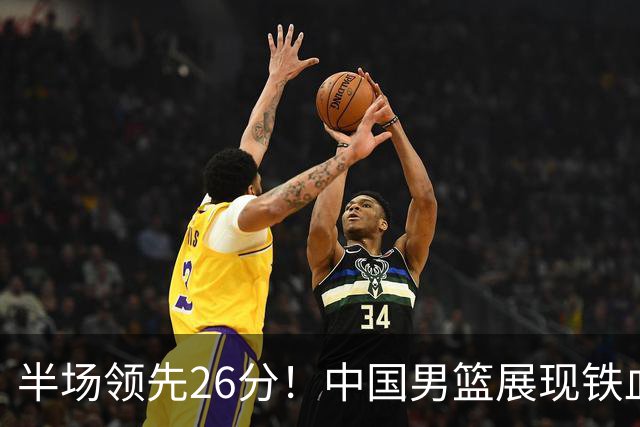 半场领先26分！中国男篮展现铁血防守，零失误球员闪耀，杨瀚森问题显现