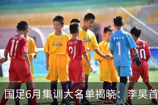 国足6月集训大名单揭晓：李昊首入选，武磊回归冲击百场里程碑