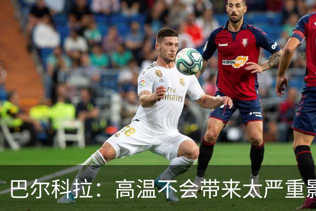 巴尔科拉：高温不会带来太严重影响，德尚让我注意和姆巴佩换位