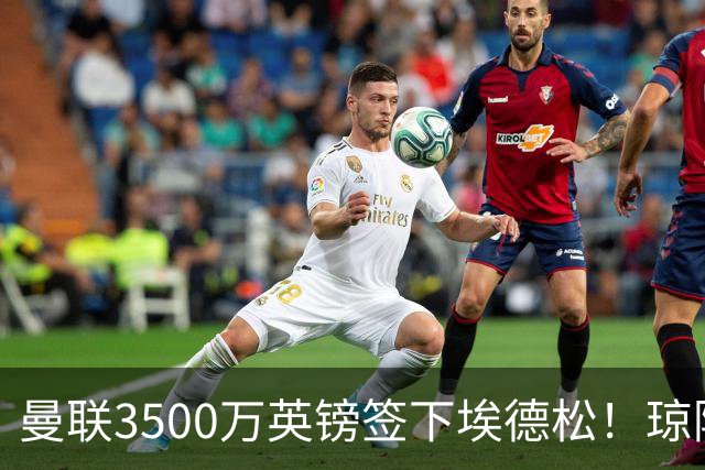 曼联3500万英镑签下埃德松！琼阿梅尼转会或成下个目标