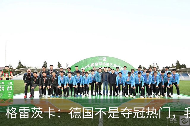 格雷茨卡：德国不是夺冠热门，我们希望赢回德国球迷信任
