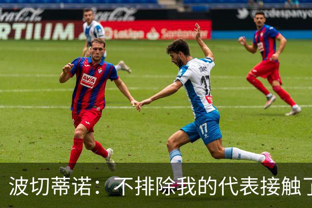 波切蒂诺：不排除我的代表接触了米兰 我确实见了几家俱乐部