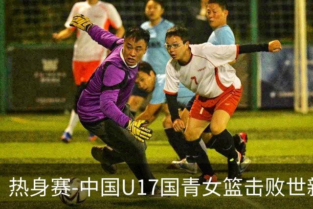 热身赛-中国U17国青女篮击败世新大学女篮 豪取两连胜
