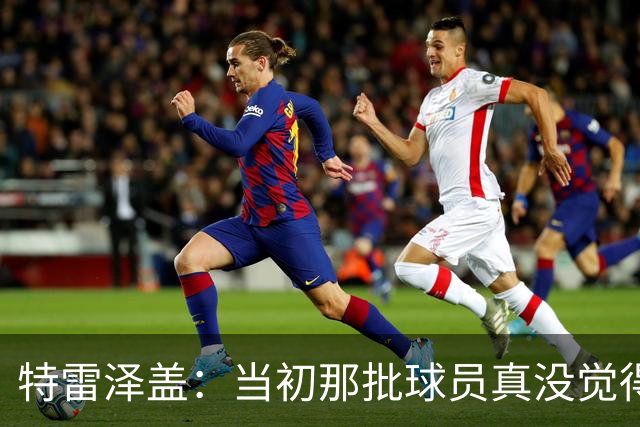 特雷泽盖：当初那批球员真没觉得齐达内会当教练 他最适合法国队