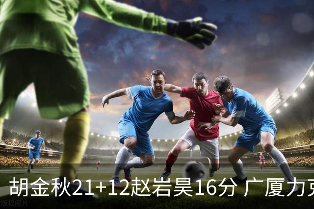 胡金秋21+12赵岩昊16分 广厦力克苏州肯帝亚