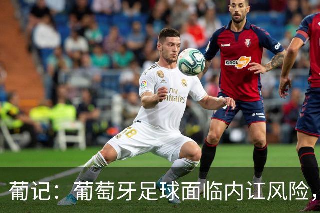 葡记：葡萄牙足球面临内讧风险，围绕传奇C罗的过激狂热已成毒药