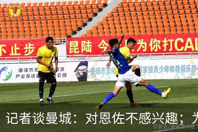 记者谈曼城：对恩佐不感兴趣；为何不请恩里克？这问题没有意义