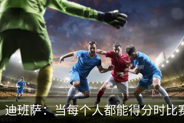 迪班萨：当每个人都能得分时比赛才有趣 而不是一人狂砍分