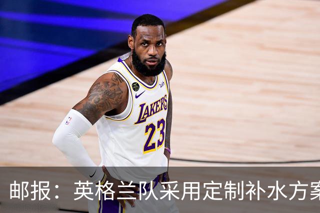 邮报：英格兰队采用定制补水方案应对高温，并为球员提供特制披萨