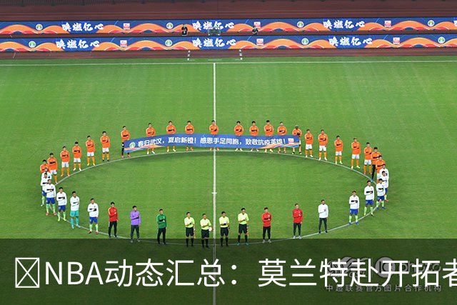 🚨NBA动态汇总：莫兰特赴开拓者 哈登商讨续约 追梦助力追詹眉