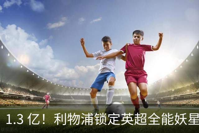 1.3 亿！利物浦锁定英超全能妖星，完胜巴尔科拉 + 迪奥曼德